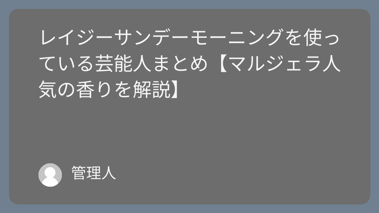 レイジーサンデーモーニングを使っている芸能人まとめ【マルジェラ人気の香りを解説】