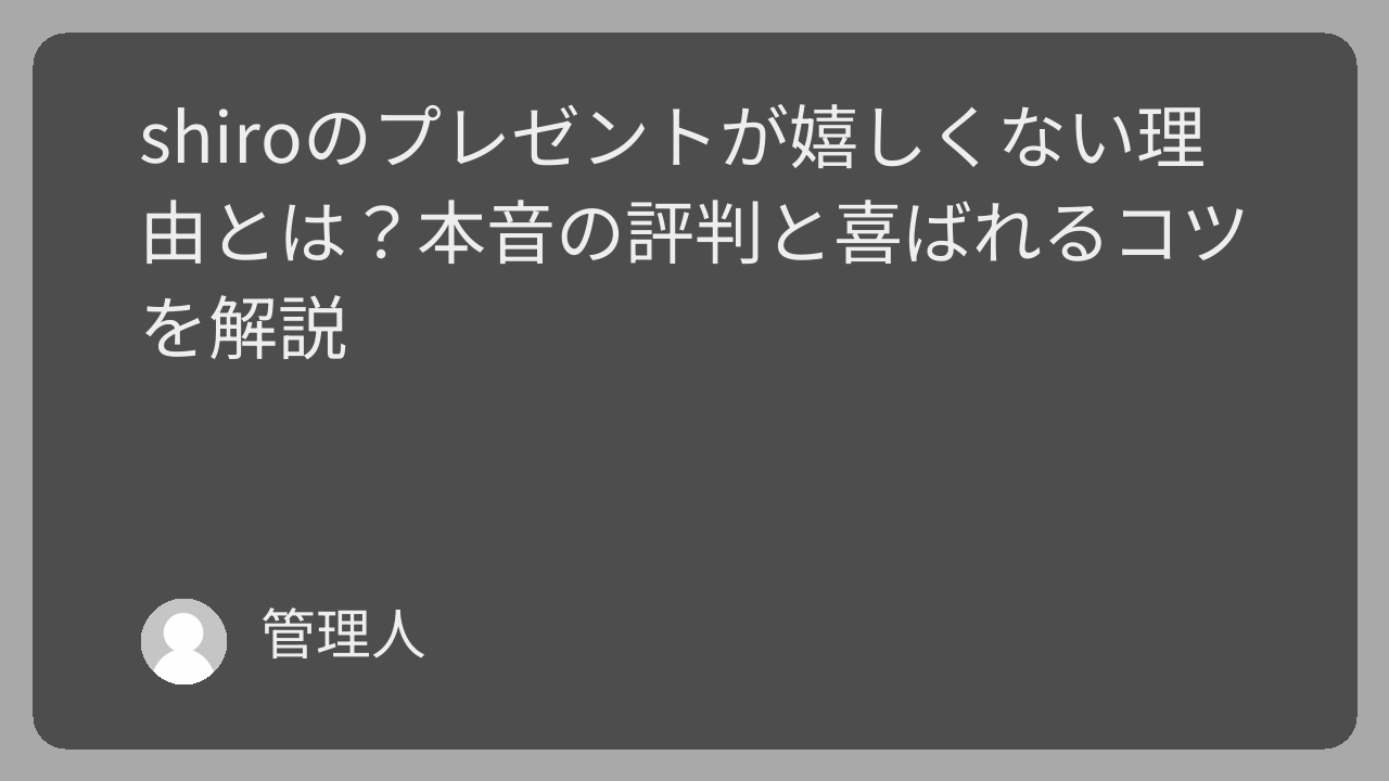 shiroのプレゼントが嬉しくない理由とは？本音の評判と喜ばれるコツを解説