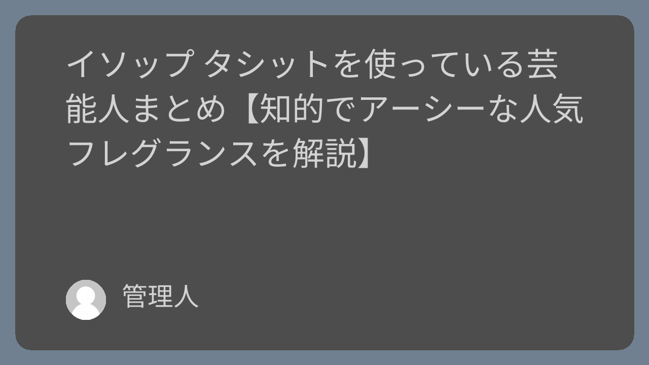イソップ タシットを使っている芸能人まとめ【知的でアーシーな人気フレグランスを解説】