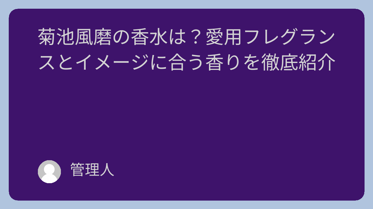菊池風磨の香水は？愛用フレグランスとイメージに合う香りを徹底紹介