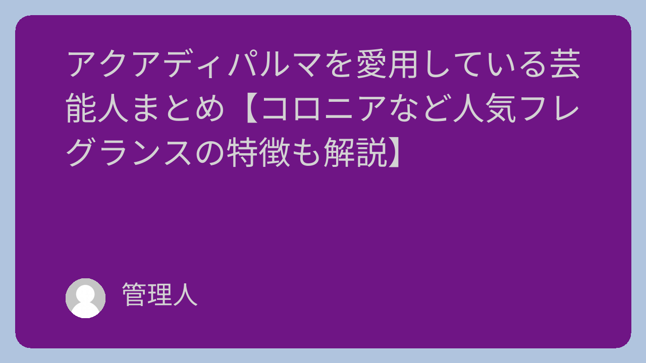 アクアディパルマを愛用している芸能人まとめ【コロニアなど人気フレグランスの特徴も解説】