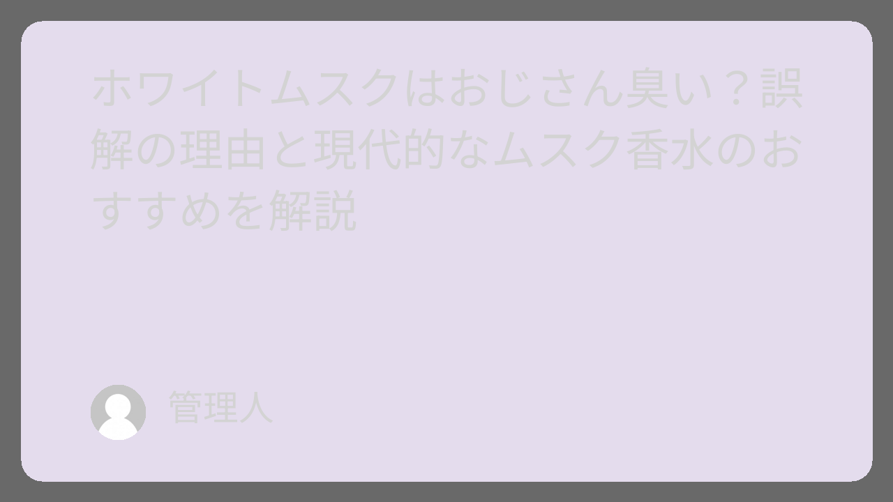 ホワイトムスクはおじさん臭い？誤解の理由と現代的なムスク香水のおすすめを解説