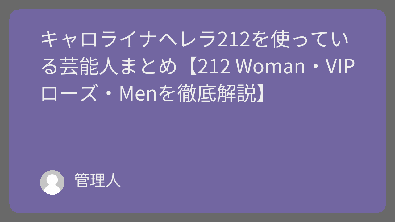 キャロライナヘレラ212を使っている芸能人まとめ【212 Woman・VIPローズ・Menを徹底解説】